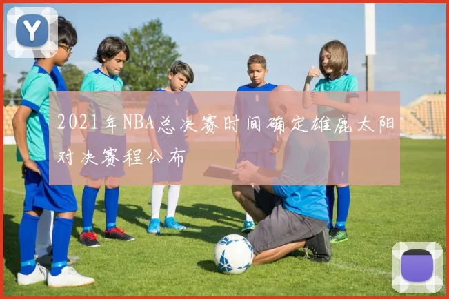 2021年NBA总决赛时间确定雄鹿太阳对决赛程公布