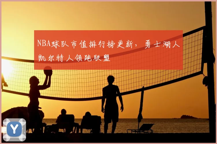 NBA球队市值排行榜更新，勇士湖人凯尔特人领跑联盟