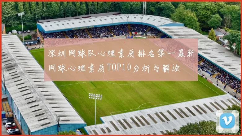 深圳网球队心理素质排名第一最新网球心理素质TOP10分析与解读