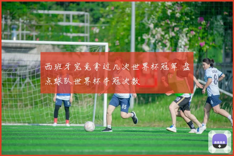 西班牙究竟拿过几次世界杯冠军 盘点球队世界杯夺冠次数