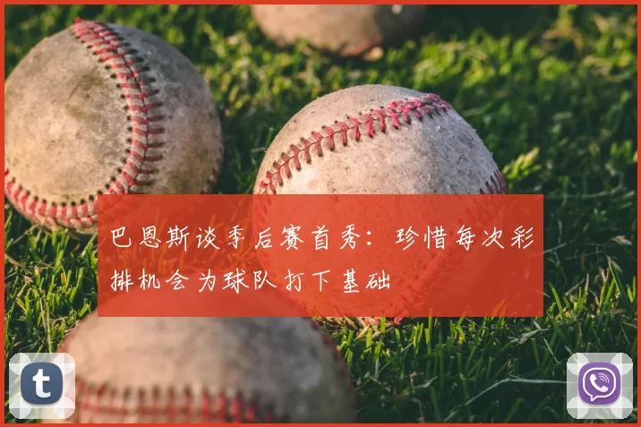 巴恩斯谈季后赛首秀:珍惜每次彩排机会为球队打下基础