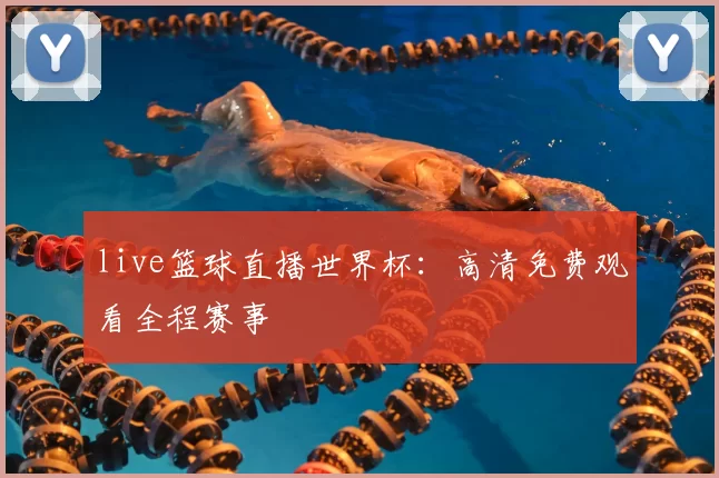 live篮球直播世界杯：高清免费观看全程赛事