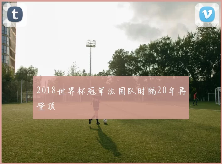 2018世界杯冠军法国队时隔20年再登顶