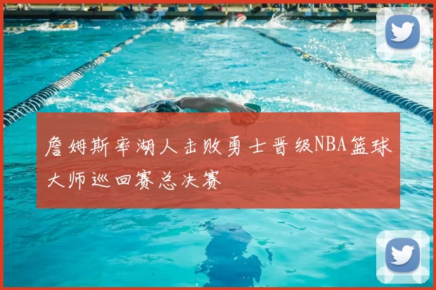詹姆斯率湖人击败勇士晋级NBA篮球大师巡回赛总决赛