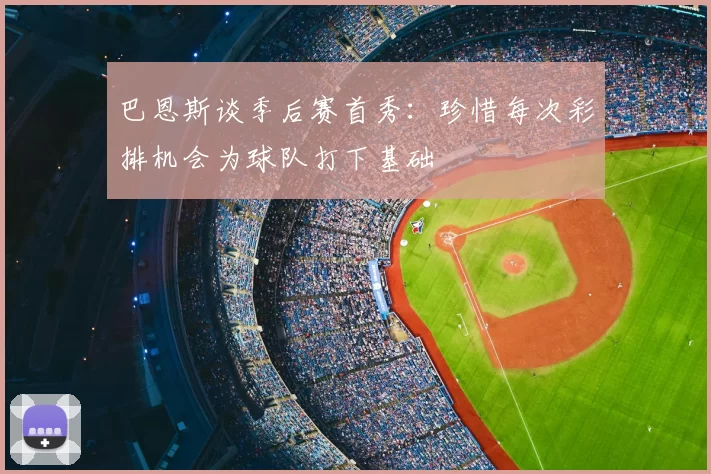 巴恩斯谈季后赛首秀：珍惜每次彩排机会为球队打下基础