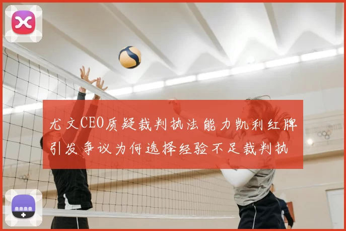 尤文CEO质疑裁判执法能力凯利红牌引发争议为何选择经验不足裁判执法欧冠比赛