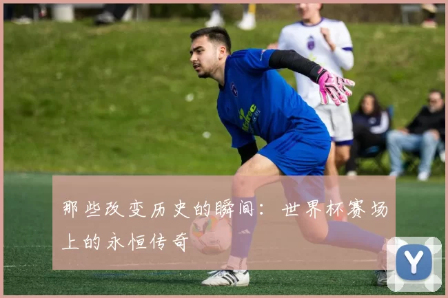 那些改变历史的瞬间:世界杯赛场上的永恒传奇