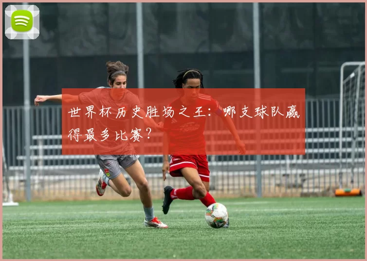 世界杯历史胜场之王：哪支球队赢得最多比赛？
