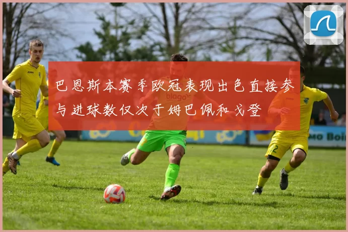 巴恩斯本赛季欧冠表现出色直接参与进球数仅次于姆巴佩和戈登