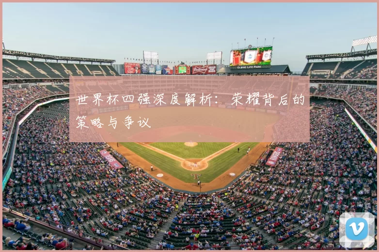 世界杯四强深度解析:荣耀背后的策略与争议