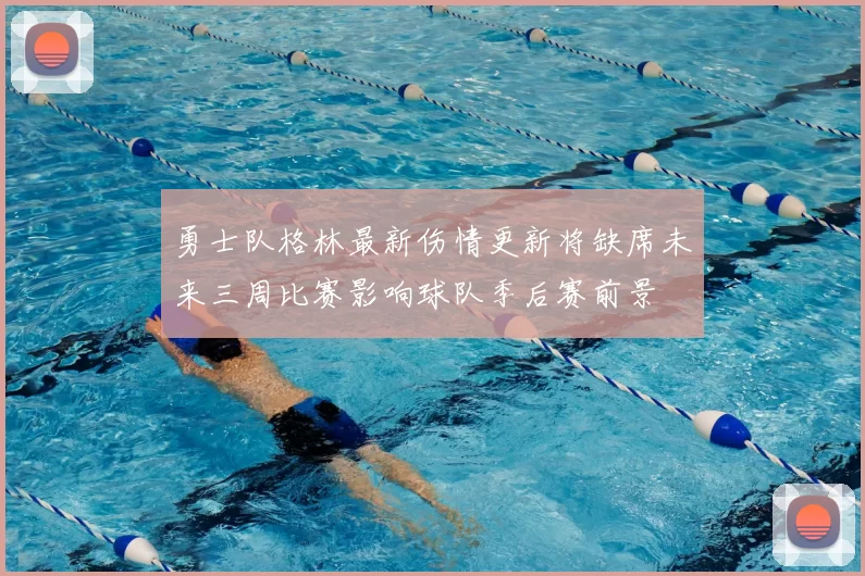 勇士队格林最新伤情更新将缺席未来三周比赛影响球队季后赛前景