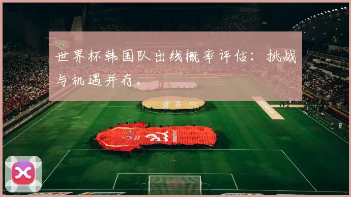 世界杯韩国队出线概率评估:挑战与机遇并存。