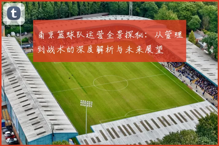 南京篮球队运营全景探秘：从管理到战术的深度解析与未来展望