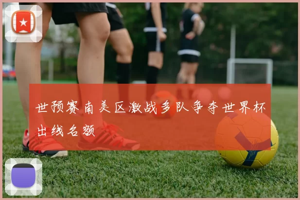 世预赛南美区激战多队争夺世界杯出线名额