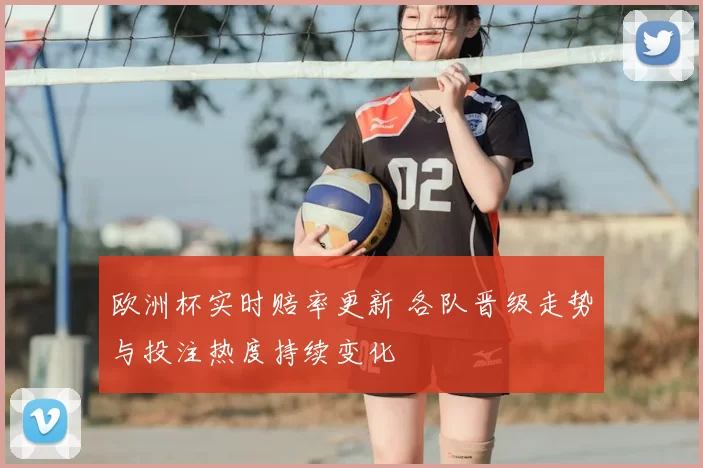 欧洲杯实时赔率更新 各队晋级走势与投注热度持续变化