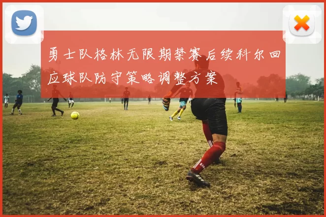 勇士队格林无限期禁赛后续科尔回应球队防守策略调整方案