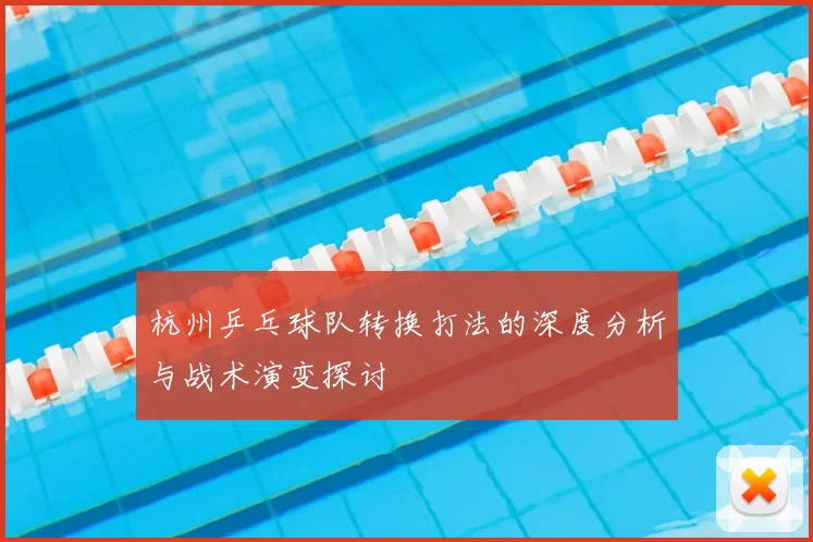 杭州乒乓球队转换打法的深度分析与战术演变探讨